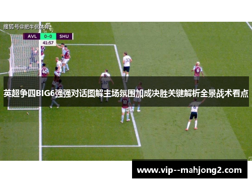 英超争四BIG6强强对话图解主场氛围加成决胜关键解析全景战术看点
